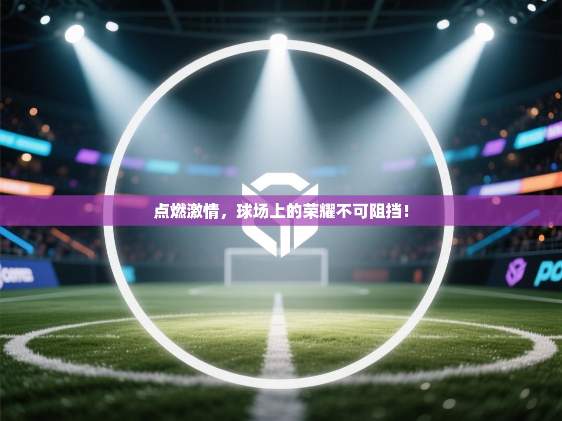 点燃激情，球场上的荣耀不可阻挡！  第1张